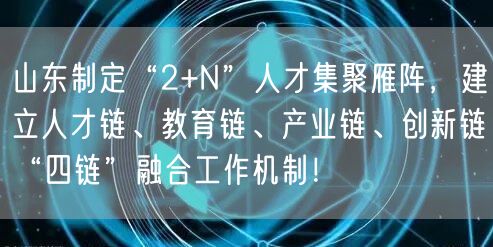 山东制定“2+N”人才集聚雁阵，建立人才链、教育链、产业链、创新链“四链”融合工作机制！