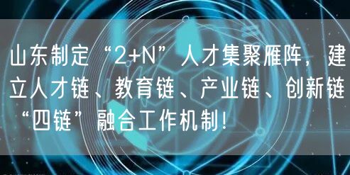 山东制定“2+N”人才集聚雁阵，建立人才链、教育链、产业链、创新链“四链”融合工作机制！