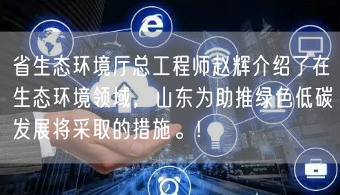 省生态环境厅总工程师赵辉介绍了在生态环境领域，山东为助推绿色低碳发展将采取的措施。！