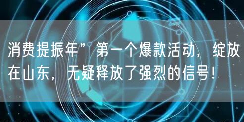 消费提振年”第一个爆款活动，绽放在山东，无疑释放了强烈的信号！